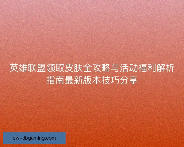 英雄联盟领取皮肤全攻略与活动福利解析指南最新版本技巧分享