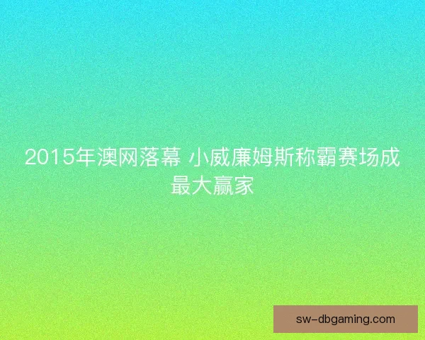 2015年澳网落幕 小威廉姆斯称霸赛场成最大赢家
