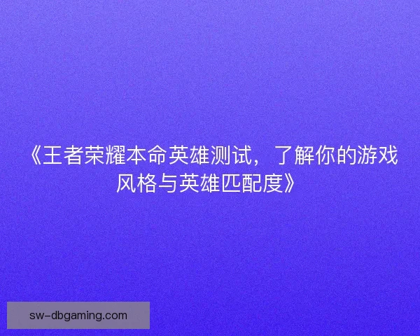 《王者荣耀本命英雄测试，了解你的游戏风格与英雄匹配度》