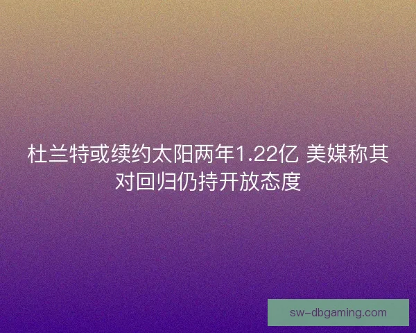 杜兰特或续约太阳两年1.22亿 美媒称其对回归仍持开放态度