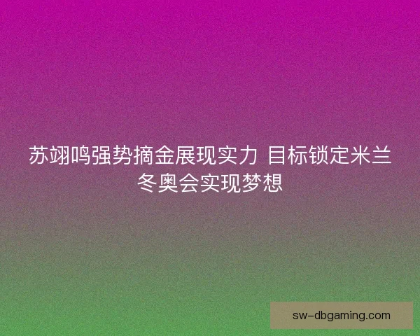 苏翊鸣强势摘金展现实力 目标锁定米兰冬奥会实现梦想
