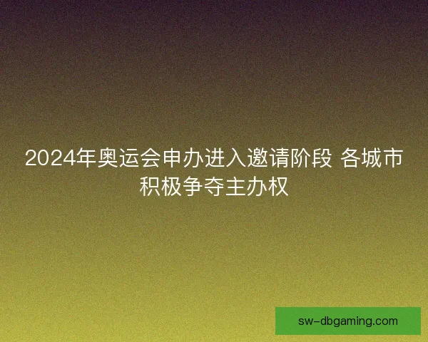 2024年奥运会申办进入邀请阶段 各城市积极争夺主办权