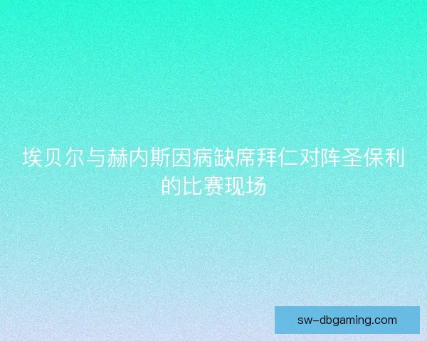 埃贝尔与赫内斯因病缺席拜仁对阵圣保利的比赛现场