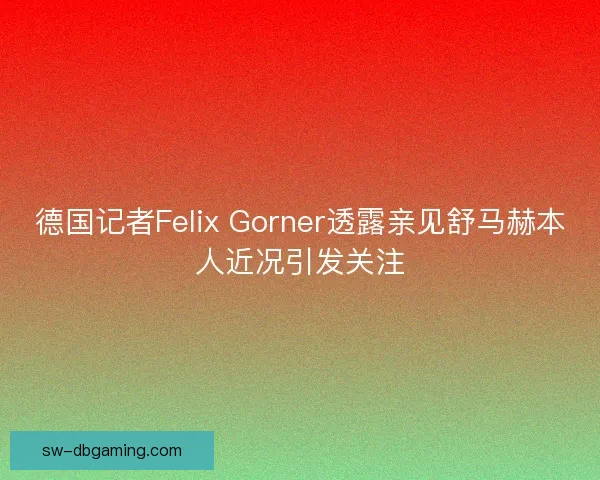 德国记者Felix Gorner透露亲见舒马赫本人近况引发关注