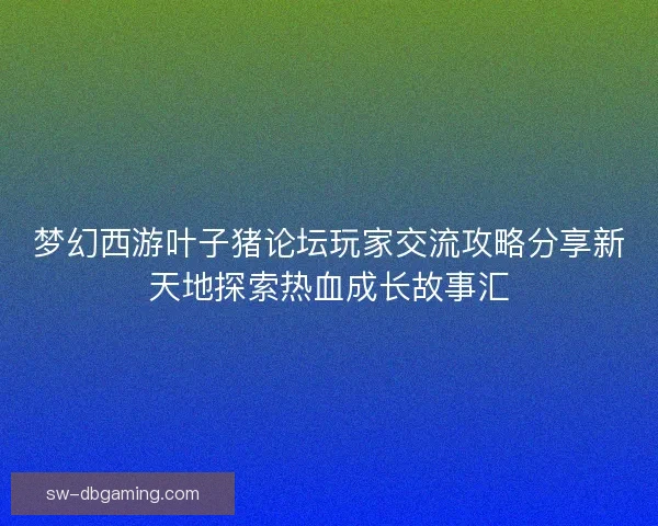 梦幻西游叶子猪论坛玩家交流攻略分享新天地探索热血成长故事汇