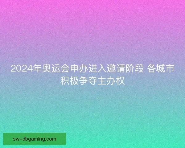 2024年奥运会申办进入邀请阶段 各城市积极争夺主办权