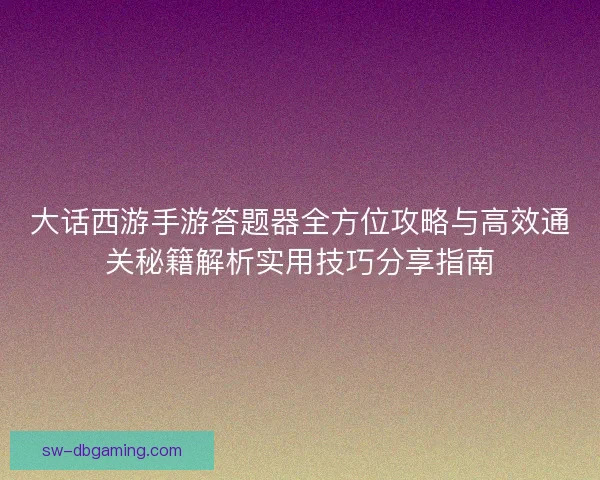 大话西游手游答题器全方位攻略与高效通关秘籍解析实用技巧分享指南