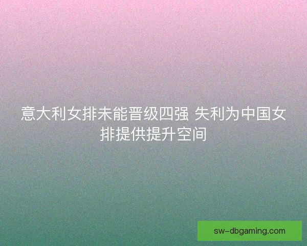 意大利女排未能晋级四强 失利为中国女排提供提升空间