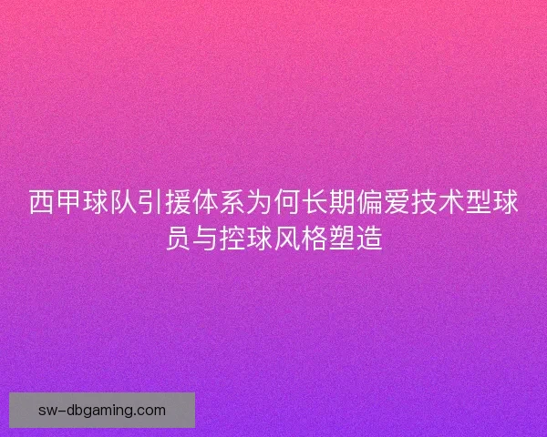 西甲球队引援体系为何长期偏爱技术型球员与控球风格塑造 西甲球队引援体系为何长期偏爱技术型球员与控球风格塑造