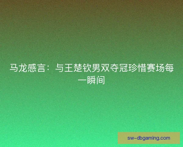 马龙感言:与王楚钦男双夺冠珍惜赛场每一瞬间 马龙感言:与王楚钦男双夺冠珍惜赛场每一瞬间