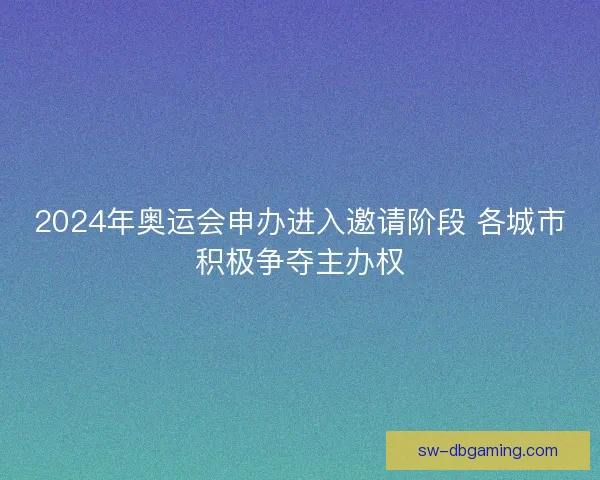 2024年奥运会申办进入邀请阶段 各城市积极争夺主办权 2024年奥运会申办进入邀请阶段 各城市积极争夺主办权