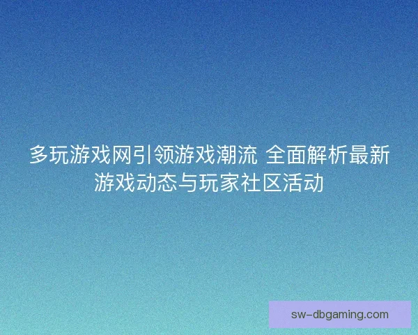 多玩游戏网引领游戏潮流 全面解析最新游戏动态与玩家社区活动