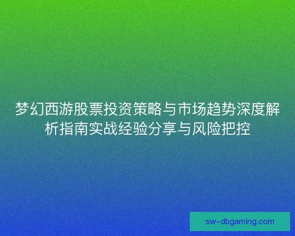 梦幻西游股票投资策略与市场趋势深度解析指南实战经验分享与风险把控 梦幻西游股票投资策略与市场趋势深度解析指南实战经验分享与风险把控