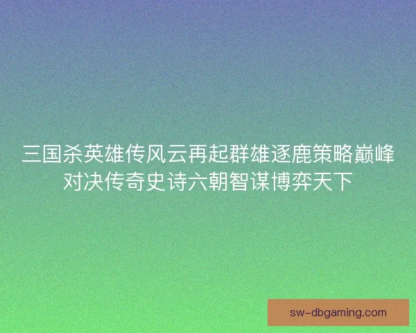 三国杀英雄传风云再起群雄逐鹿策略巅峰对决传奇史诗六朝智谋博弈天下 三国杀英雄传风云再起群雄逐鹿策略巅峰对决传奇史诗六朝智谋博弈天下