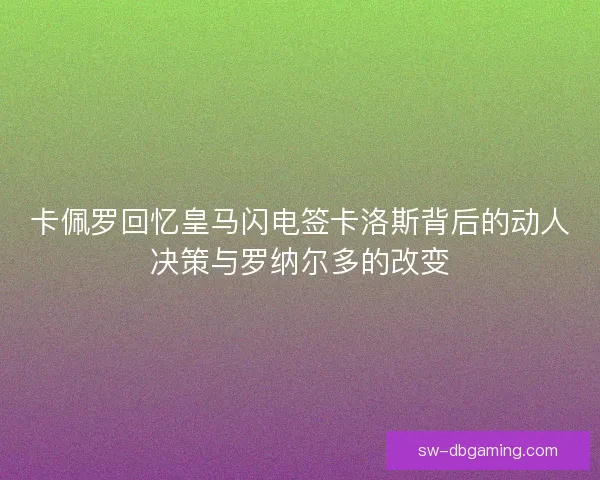 卡佩罗回忆皇马闪电签卡洛斯背后的动人决策与罗纳尔多的改变 卡佩罗回忆皇马闪电签卡洛斯背后的动人决策与罗纳尔多的改变