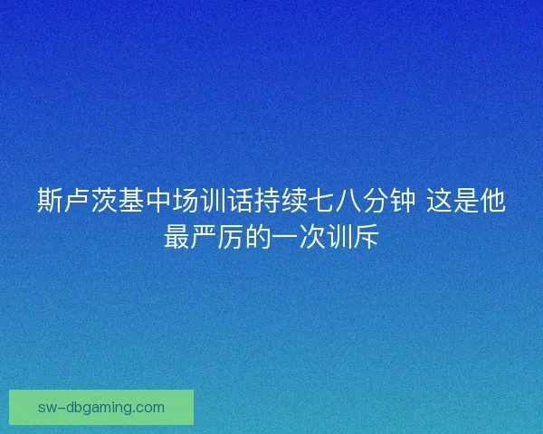 斯卢茨基中场训话持续七八分钟 这是他最严厉的一次训斥 斯卢茨基中场训话持续七八分钟 这是他最严厉的一次训斥