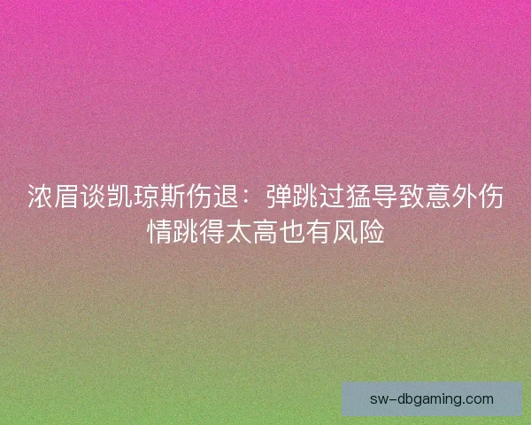 浓眉谈凯琼斯伤退：弹跳过猛导致意外伤情跳得太高也有风险