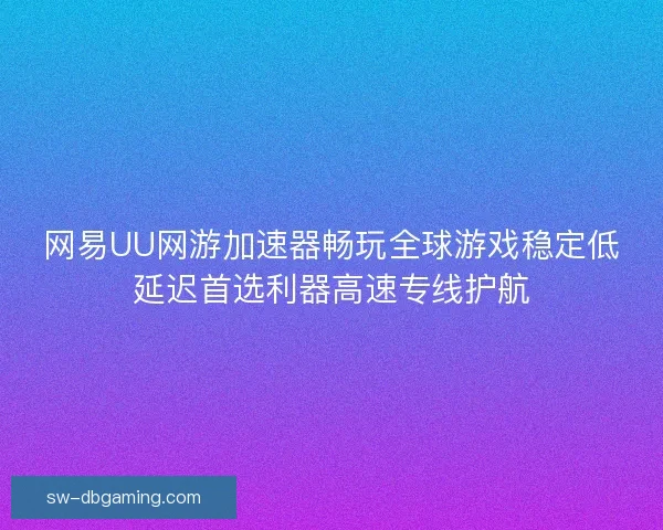 网易UU网游加速器畅玩全球游戏稳定低延迟首选利器高速专线护航 网易UU网游加速器畅玩全球游戏稳定低延迟首选利器高速专线护航