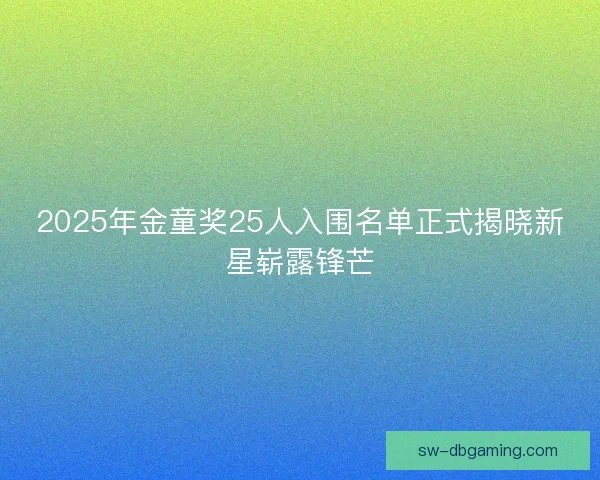 2025年金童奖25人入围名单正式揭晓新星崭露锋芒