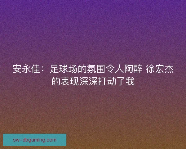安永佳：足球场的氛围令人陶醉 徐宏杰的表现深深打动了我