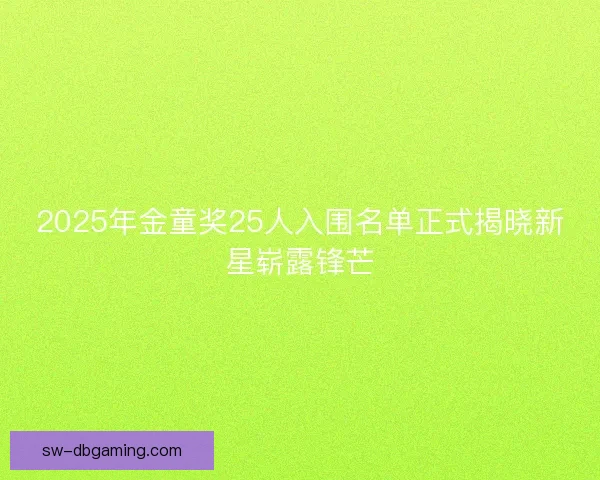 2025年金童奖25人入围名单正式揭晓新星崭露锋芒