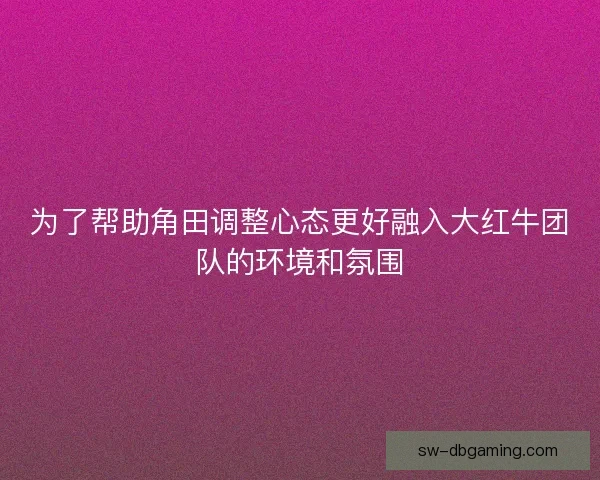 为了帮助角田调整心态更好融入大红牛团队的环境和氛围